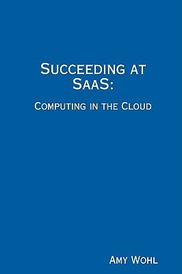 Succeeding at SaaS: Computing in the Cloud by Wohl, Amy