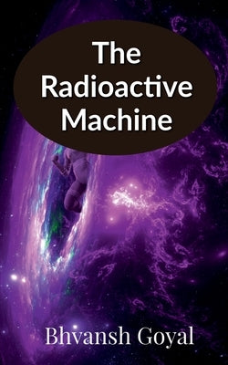 The radioactive machine by Goyal, Bhvansh
