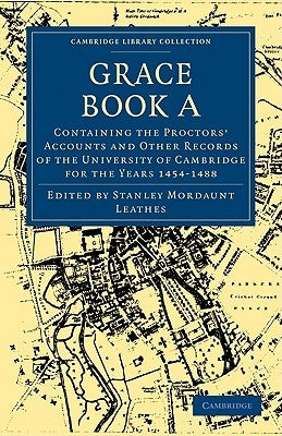 Grace Book a: Containing the Proctors' Accounts and Other Records of the University of Cambridge for the Years 1454-1488 by Leathes, Stanley Mordaunt
