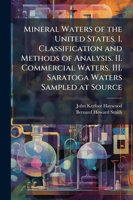 Mineral Waters of the United States. I. Classification and Methods of Analysis. II. Commercial Waters. III. Saratoga Waters Sampled at Source by Haywood, John Kerfoot