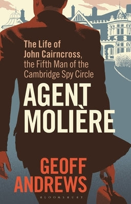 Agent Molière: The Life of John Cairncross, the Fifth Man of the Cambridge Spy Circle by Andrews, Geoff