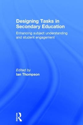 Designing Tasks in Secondary Education: Enhancing subject understanding and student engagement by Thompson, Ian