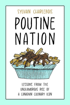 Poutine Nation: Lessons from the Unglamorous Rise of a Canadian Culinary Icon by Charlebois, Sylvain