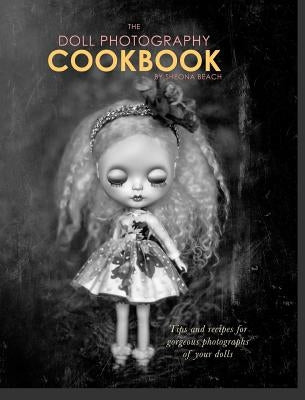 The Doll Photography Cookbook: Recipes for delicious doll photographs by Beach, Sheona