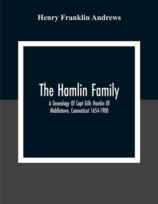 The Hamlin Family; A Genealogy Of Capt Gills Hamlin Of Middletown, Connecticut 1654-1900 by Franklin Andrews, Henry