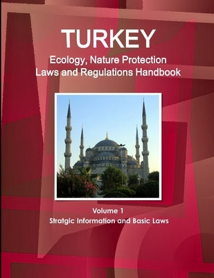 Turkey Ecology, Nature Protection Laws and Regulations Handbook Volume 1 Stratgic Information and Basic Laws by Ibp, Inc