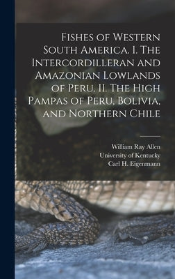 Fishes of Western South America. I. The Intercordilleran and Amazonian Lowlands of Peru. II. The High Pampas of Peru, Bolivia, and Northern Chile by University Of Kentucky