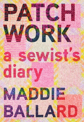 Patchwork: A Sewist's Diary by Ballard, Maddie