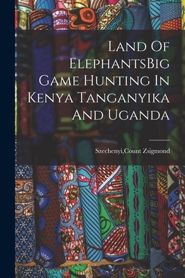 Land Of ElephantsBig Game Hunting In Kenya Tanganyika And Uganda by Szechenyi, Count Zsigmond