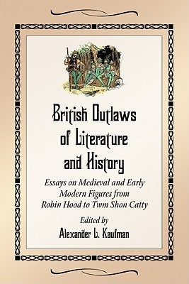 British Outlaws of Literature and History: Essays on Medieval and Early Modern Figures from Robin Hood to Twm Shon Catty by Kaufman, Alexander L.