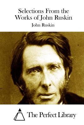 Selections From the Works of John Ruskin by The Perfect Library