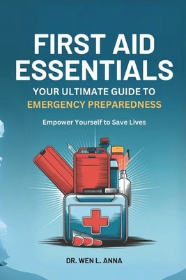 First Aid Essentials: Your Ultimate Guide to Emergency Preparedness by L. Anna, Wen