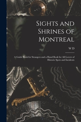 Sights and Shrines of Montreal; a Guide Book for Strangers and a Hand Book for all Lovers of Historic Spots and Incidents by Lighthall, W. D. 1857-1954