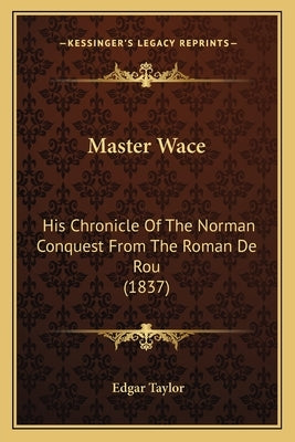 Master Wace: His Chronicle Of The Norman Conquest From The Roman De Rou (1837) by Taylor, Edgar