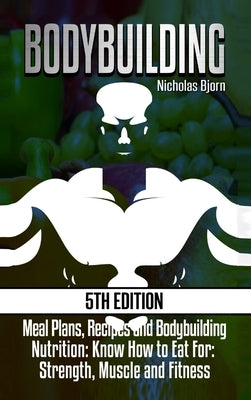 Bodybuilding: Meal Plans, Recipes and Bodybuilding Nutrition: Know How to Eat For: Strength, Muscle and Fitness by Bjorn, Nicholas