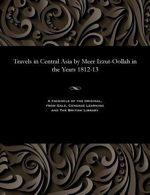 Travels in Central Asia by Meer Izzut-Oollah in the Years 1812-13 by Izzut-Oollah, Meer