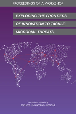 Exploring the Frontiers of Innovation to Tackle Microbial Threats: Proceedings of a Workshop by National Academies of Sciences Engineeri