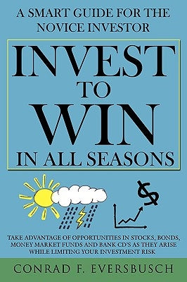Invest to Win in All Seasons: A Smart Guide for the Novice Investor by Eversbusch, Conrad F.
