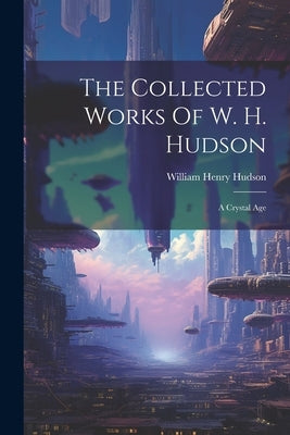 The Collected Works Of W. H. Hudson: A Crystal Age by Hudson, William Henry