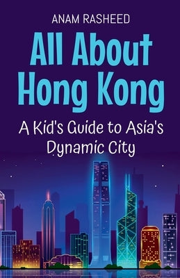 All About Hong Kong: A Kid's Guide to Asia's Dynamic City by Rasheed, Anam