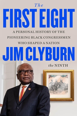 The First Eight: A Personal History of the Pioneering Black Congressmen Who Shaped a Nation by Clyburn, Jim