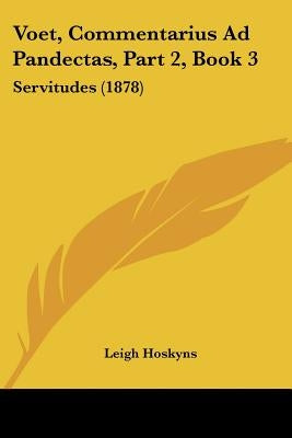 Voet, Commentarius Ad Pandectas, Part 2, Book 3: Servitudes (1878) by Hoskyns, Leigh