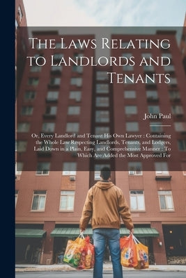 The Laws Relating to Landlords and Tenants: Or, Every Landlord and Tenant His Own Lawyer: Containing the Whole Law Respecting Landlords, Tenants, and by Paul, John