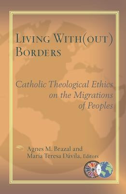 Living With(out) Borders: Catholic Theological Ethics on the Migrations of Peoples by Brazal, Agnes