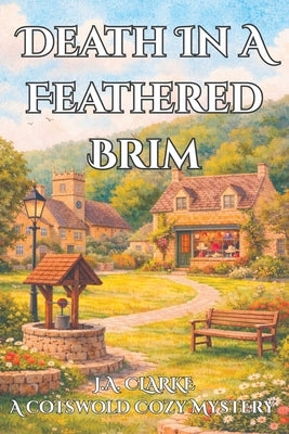 Death In A Feathered Brim: A Cozy Cotswold Village Mystery with Secrets, Gossip, and a Vintage Twist by Clarke, J. a.