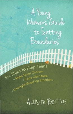 A Young Woman's Guide to Setting Boundaries: Six Steps to Help Teens *Make Smart Choices *Cope with Stress * Untangle Mixed-Up Emotions by Bottke, Allison