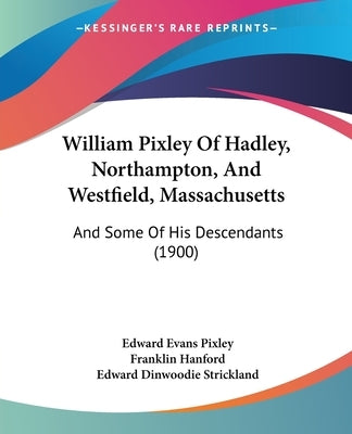 William Pixley Of Hadley, Northampton, And Westfield, Massachusetts: And Some Of His Descendants (1900) by Pixley, Edward Evans