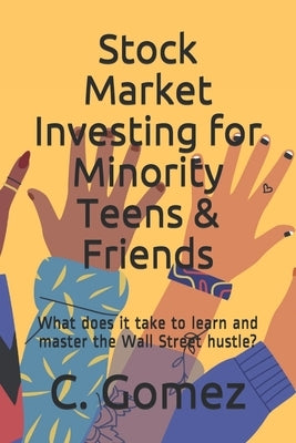 Stock Market Investing for Minority Teens & Friends: What does it take to learn and master the Wall Street hustle? by Gomez, C. Osvaldo