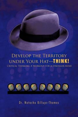 Develop the Territory Under Your Hat-Think!: Critical Thinking: A Workout for a Stronger Mind by Billups-Thomas, Natacha
