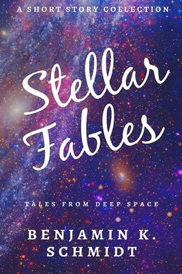 Stellar Fables: A Science Fiction Collection by Schmidt, Benjamin K.