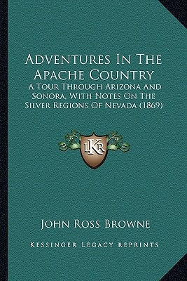 Adventures In The Apache Country: A Tour Through Arizona And Sonora, With Notes On The Silver Regions Of Nevada (1869) by Browne, John Ross