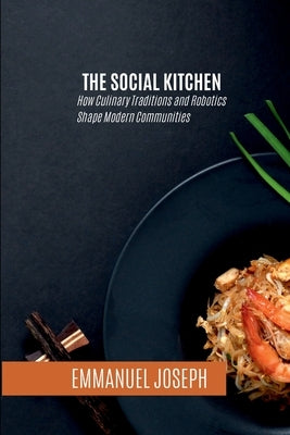 The Social Kitchen, How Culinary Traditions and Robotics Shape Modern Communities by Joseph