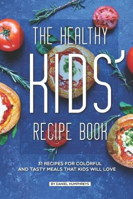 The Healthy Kids' Recipe Book: 31 Recipes for Colorful and Tasty Meals That Kids Will Love by Humphreys, Daniel