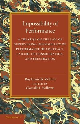 Impossibility of Performance: A Treatise on the Law of Supervening Impossibility of Performance of Contract, Failure of Consideration, and Frustrati by McElroy, Roy Granville