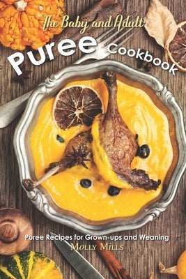 The Baby and Adult Puree Cookbook: Puree Recipes for Grown-ups and Weaning by Mills, Molly
