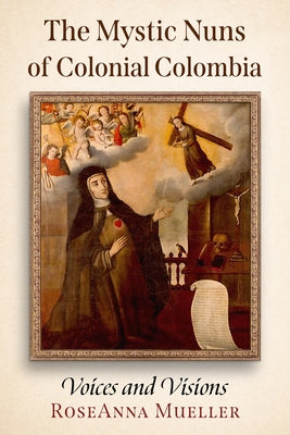 The Mystic Nuns of Colonial Colombia: Voices and Visions by Mueller, RoseAnna