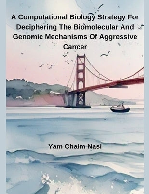 A Computational Biology Strategy For Deciphering The Biomolecular And Genomic Mechanisms Of Aggressive Cancer by Nasi, Yam Chaim