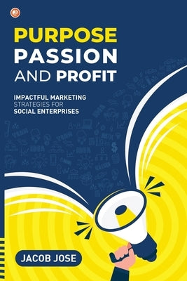 Purpose, Passion and Profit: Impactful marketing Strategies for Social Enterprises by Jose, Jacob