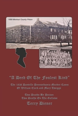A Deed Of the Foulest Kind: The 1858 Danville Pennsylvania Murder Cases of William J. Clark and Mary Twiggs by Diener, Terry M.