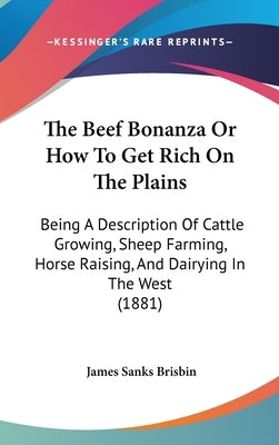 The Beef Bonanza Or How To Get Rich On The Plains: Being A Description Of Cattle Growing, Sheep Farming, Horse Raising, And Dairying In The West (1881 by Brisbin, James Sanks