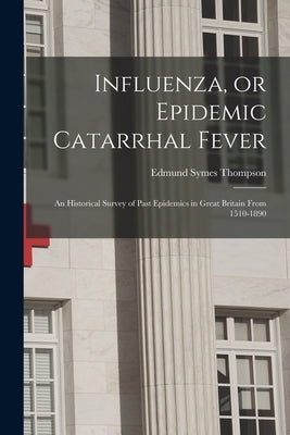 Influenza, or Epidemic Catarrhal Fever: An Historical Survey of Past Epidemics in Great Britain From 1510-1890 by Thompson, Edmund Symes 1837-1906
