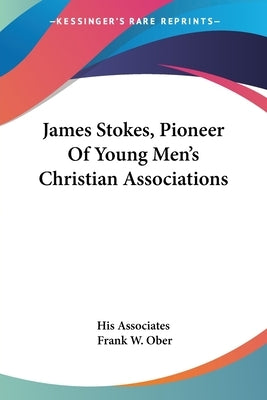 James Stokes, Pioneer Of Young Men's Christian Associations by His Associates