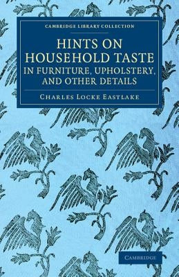 Hints on Household Taste in Furniture, Upholstery, and Other Details by Eastlake, Charles Locke