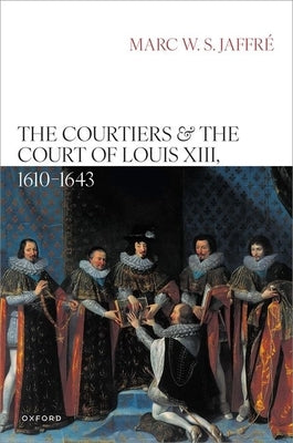 The Courtiers and the Court of Louis XIII, 1610-1643 by Jaffré, Marc W. S.