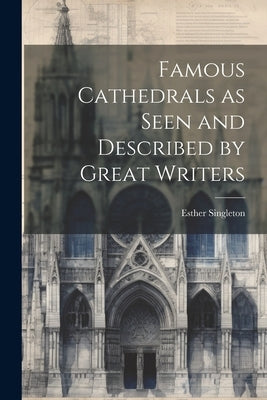 Famous Cathedrals as Seen and Described by Great Writers by Singleton, Esther