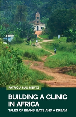 Building a Clinic in Africa, Tales of Bats, Beans and a Dream by Nau Mertz, Patricia
